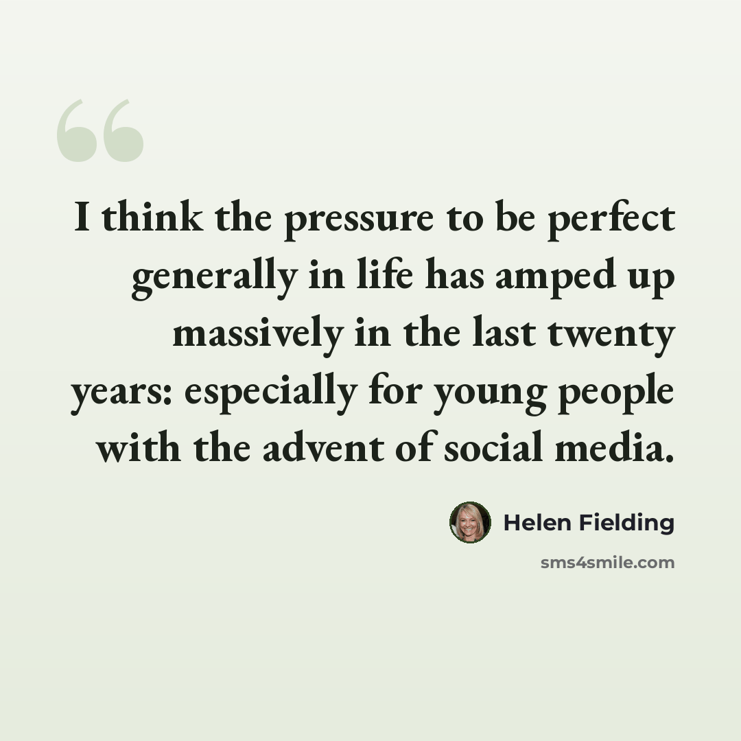 “I think the pressure to be perfect generally in life has amped up massively in the last twenty years: especially for young people with the advent of social media.” quote by Helen Fielding