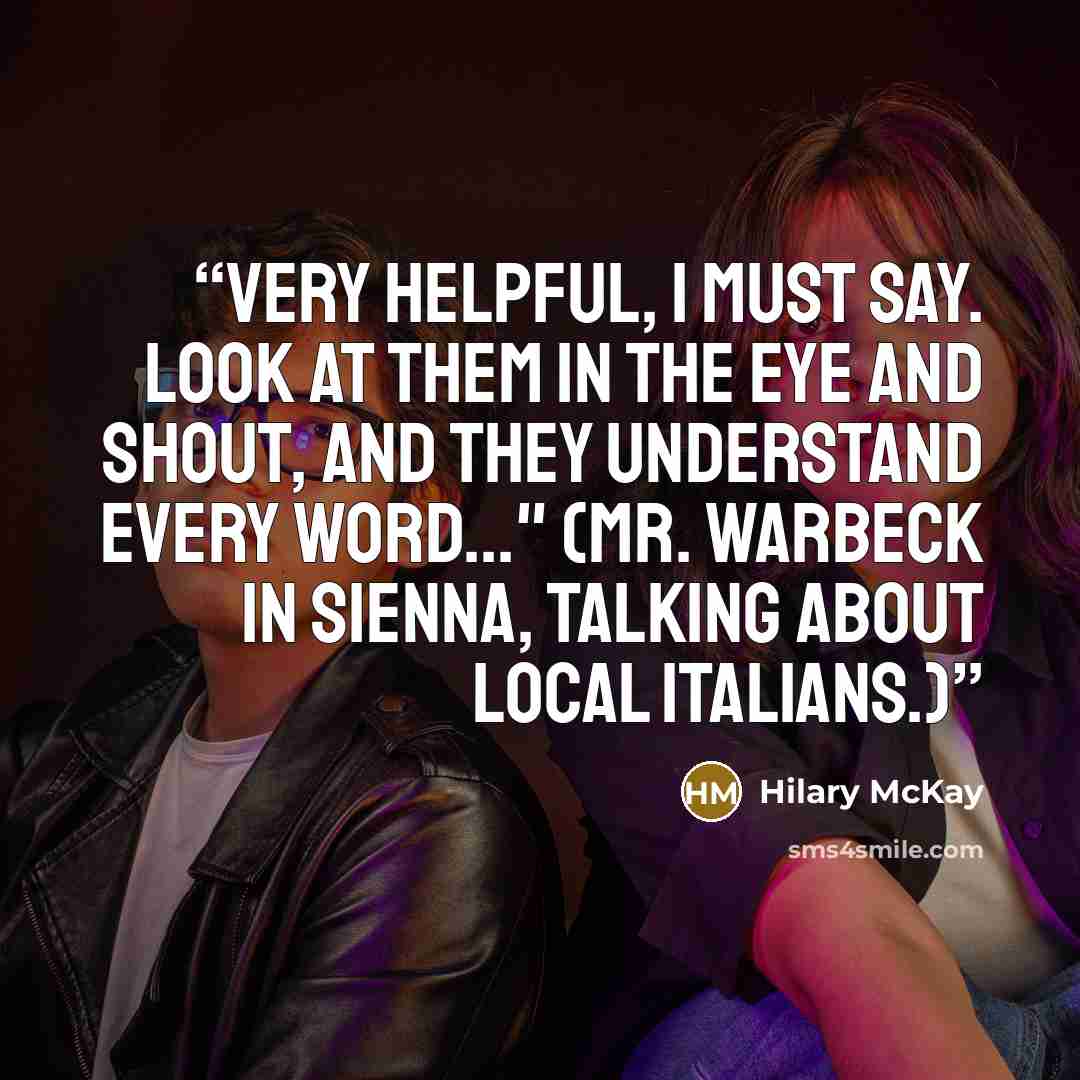 “Very helpful, I must say. Look at them in the eye and shout, and they understand every word..." (Mr. Warbeck in Sienna, talking about local Italians.)” quote by Hilary McKay