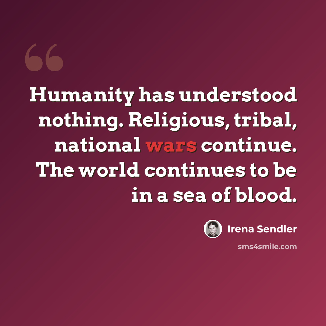 “Humanity has understood nothing. Religious, tribal, national wars continue. The world continues to be in a sea of blood.” quote by Irena Sendler