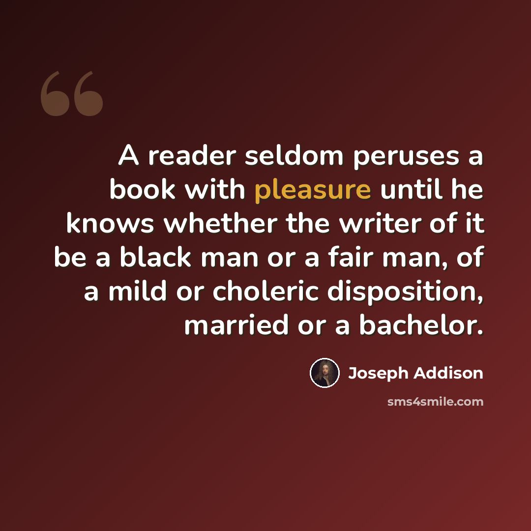 “A reader seldom peruses a book with pleasure until he knows whether the writer of it be a black man or a fair man, of a mild or choleric disposition, married or a bachelor.” quote by Joseph Addison