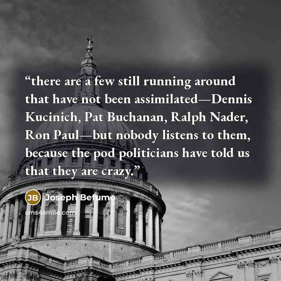 “there are a few still running around that have not been assimilated—Dennis Kucinich, Pat Buchanan, Ralph Nader, Ron Paul—but nobody listens to them, because the pod politicians have told us that they are crazy.” quote by Joseph Befumo