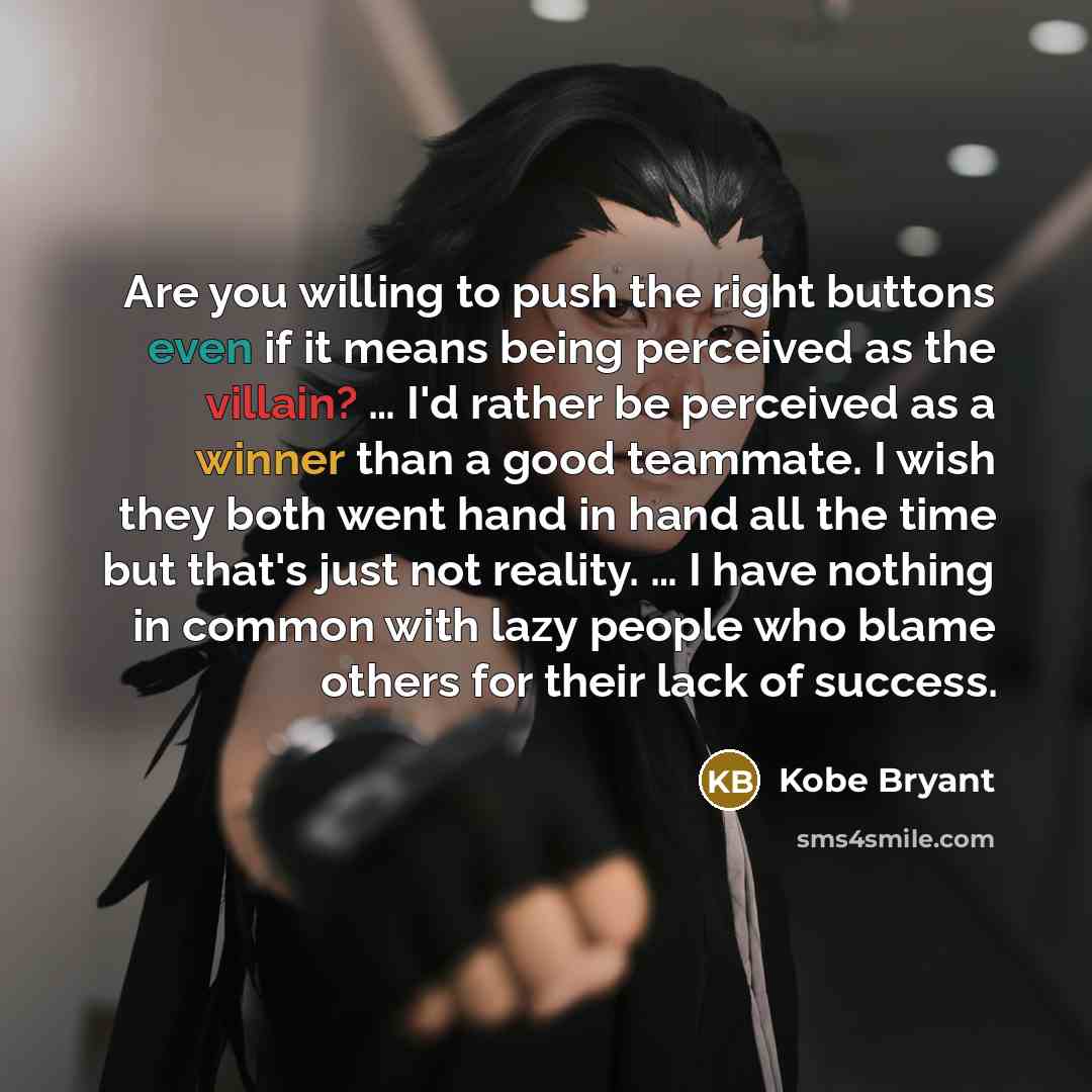 “Are you willing to push the right buttons even if it means being perceived as the villain? … I'd rather be perceived as a winner than a good teammate. I wish they both went hand in hand all the time but that's just not reality. … I have nothing in common with lazy people who blame others for their…” quote by Kobe Bryant
