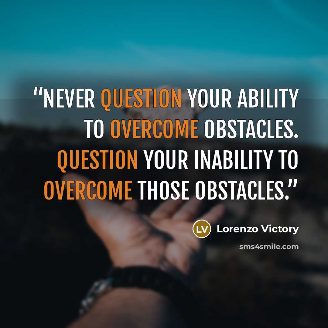 “Never question your ability to overcome obstacles. Question your inability to overcome those obstacles.” quote by Lorenzo Victory