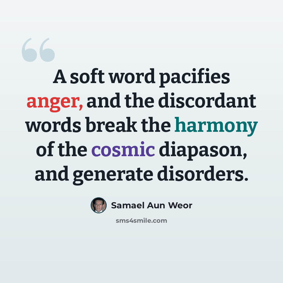 “A soft word pacifies anger, and the discordant words break the harmony of the cosmic diapason, and generate disorders.” quote by Samael Aun Weor