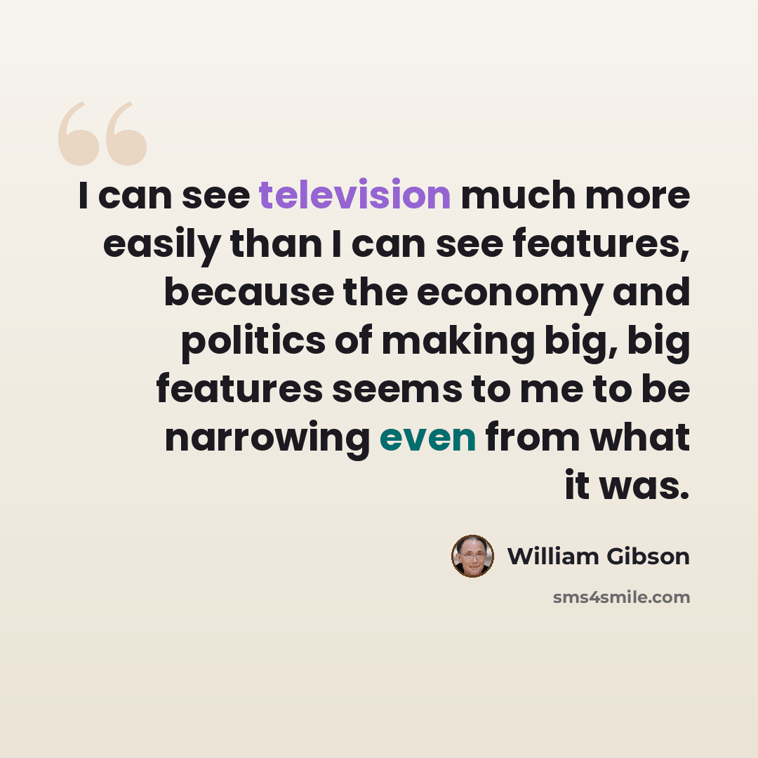 “I can see television much more easily than I can see features, because the economy and politics of making big, big features seems to me to be narrowing even from what it was.” quote by William Gibson