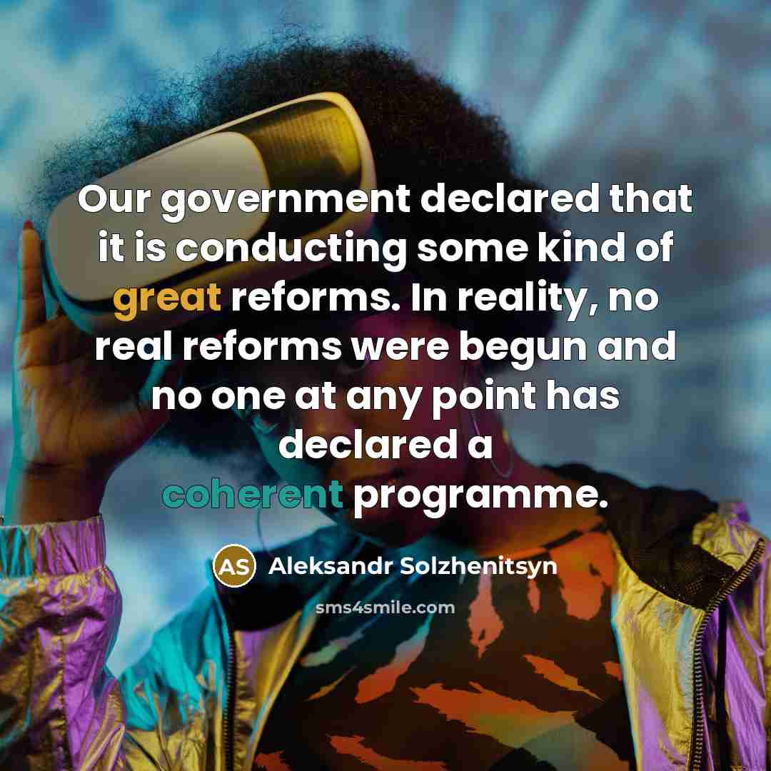 “Our government declared that it is conducting some kind of great reforms. In reality, no real reforms were begun and no one at any point has declared a coherent programme.” quote by Aleksandr Solzhenitsyn