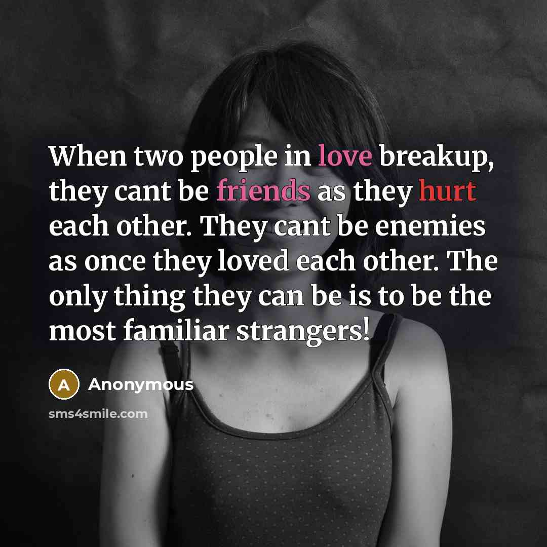 “When two people in love breakup, they cant be friends as they hurt each other. They cant be enemies as once they loved each other. The only thing they can be is to be the most familiar strangers!” quote by Anonymous