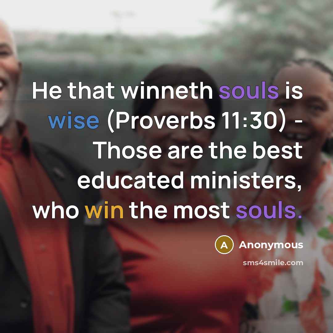 “He that winneth souls is wise (Proverbs 11:30) - Those are the best educated ministers, who win the most souls.” quote by Anonymous