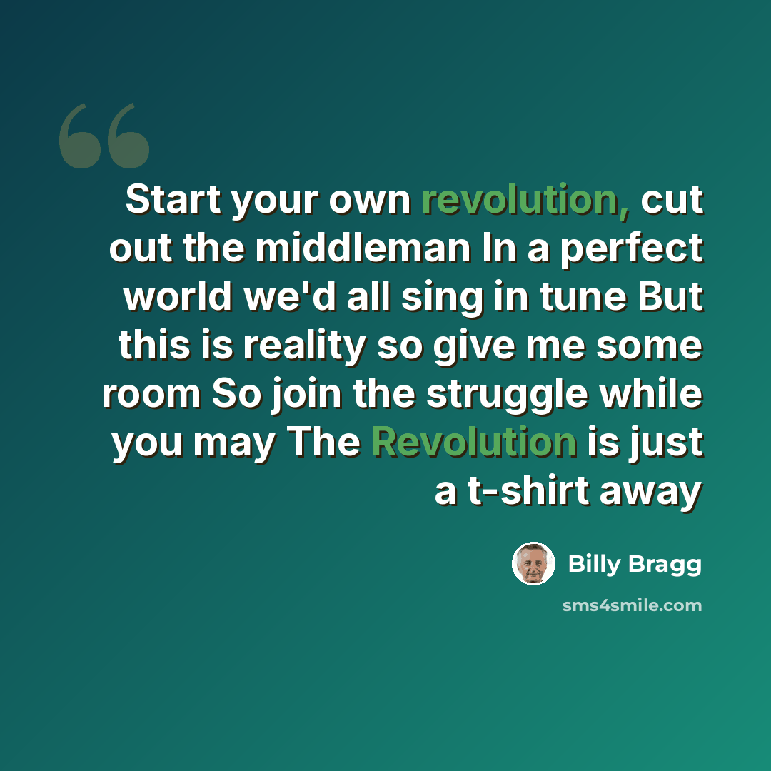 “Start your own revolution, cut out the middleman In a perfect world we'd all sing in tune But this is reality so give me some room So join the struggle while you may The Revolution is just a t-shirt away” quote by Billy Bragg