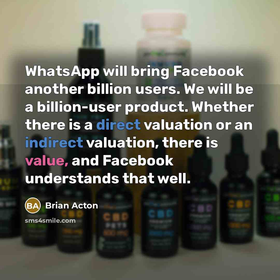“WhatsApp will bring Facebook another billion users. We will be a billion-user product. Whether there is a direct valuation or an indirect valuation, there is value, and Facebook understands that well.” quote by Brian Acton