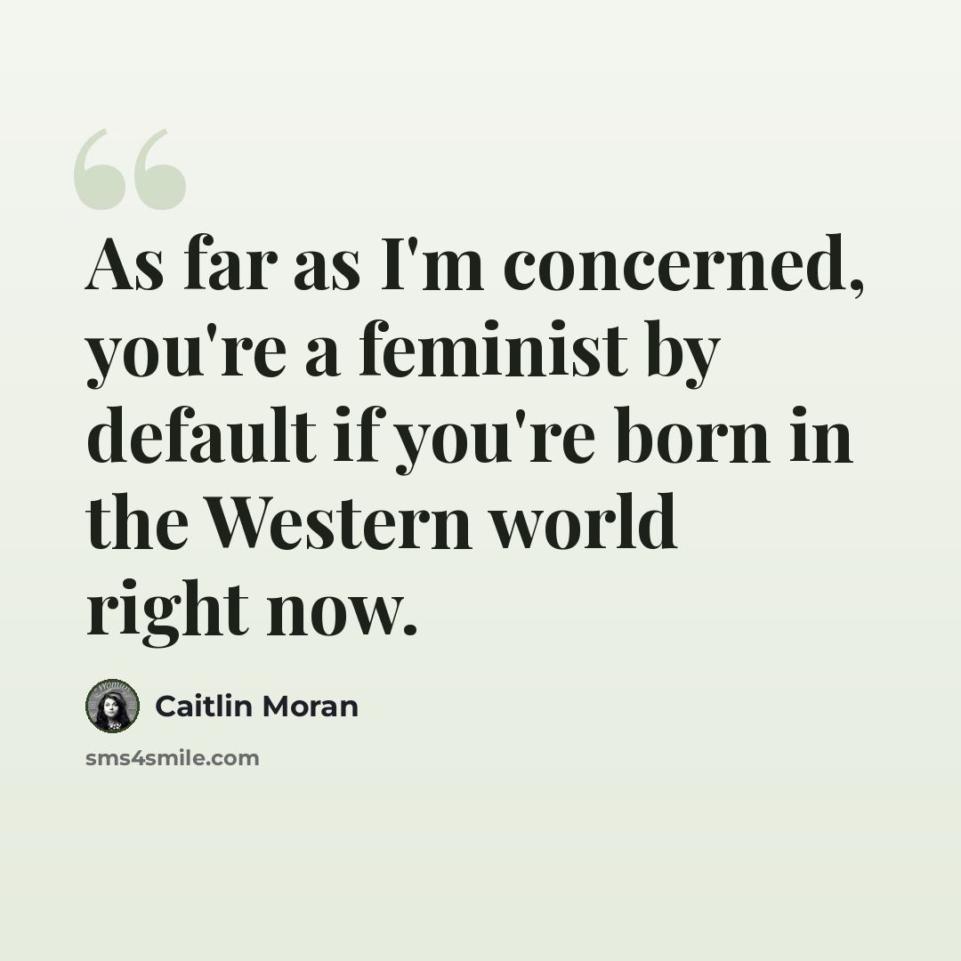 “As far as I'm concerned, you're a feminist by default if you're born in the Western world right now.” quote by Caitlin Moran