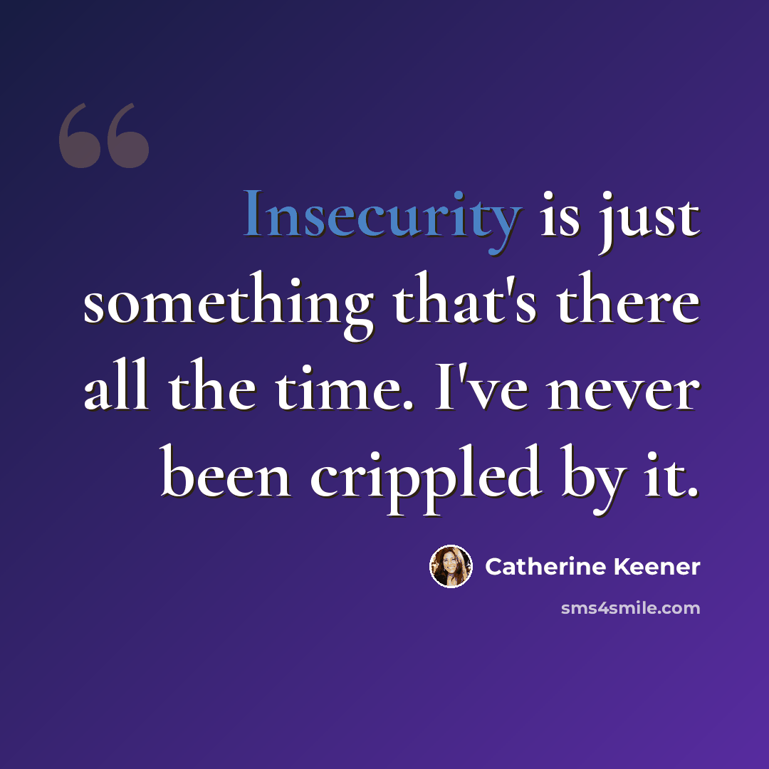“Insecurity is just something that's there all the time. I've never been crippled by it.” quote by Catherine Keener