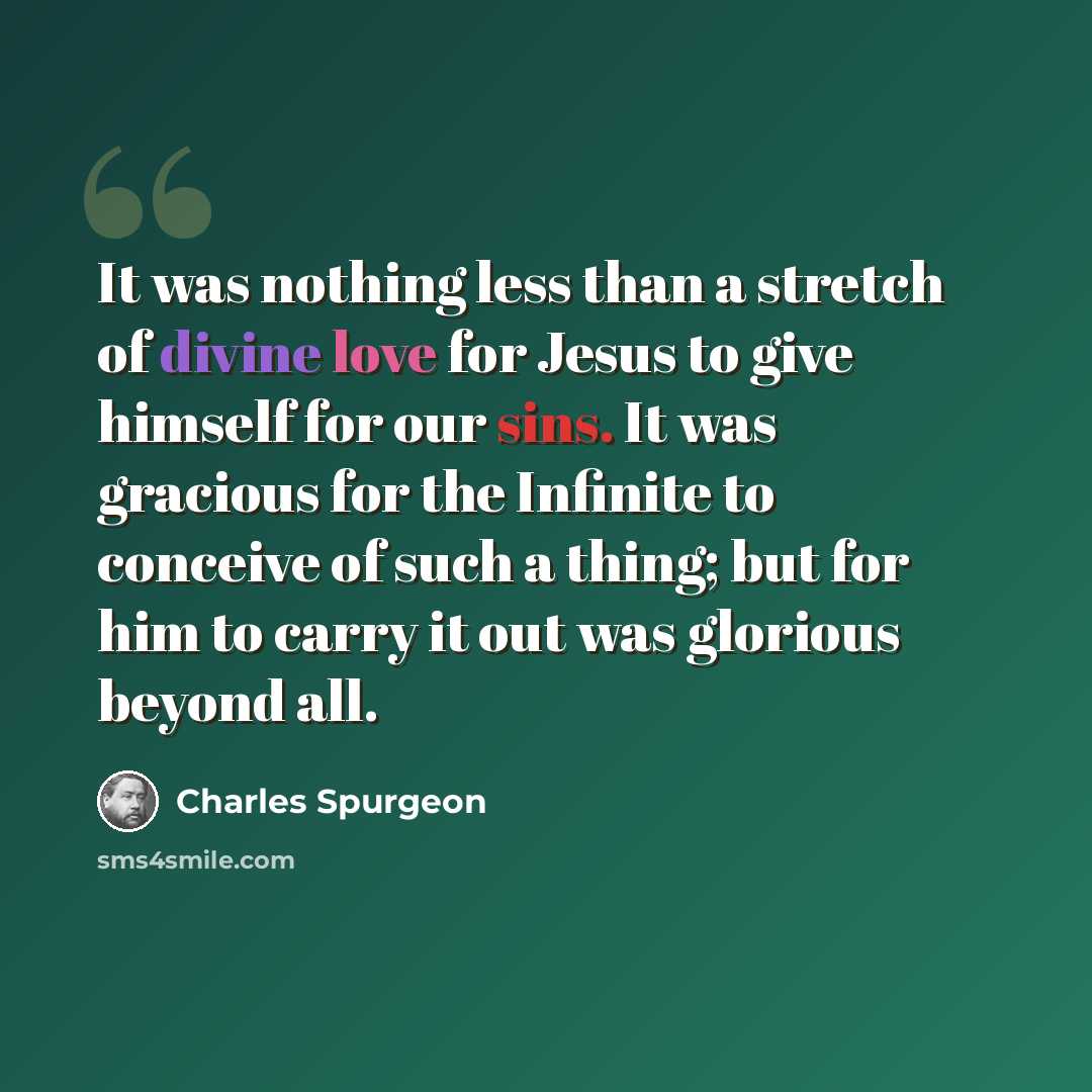 “It was nothing less than a stretch of divine love for Jesus to give himself for our sins. It was gracious for the Infinite to conceive of such a thing; but for him to carry it out was glorious beyond all.” quote by Charles Spurgeon
