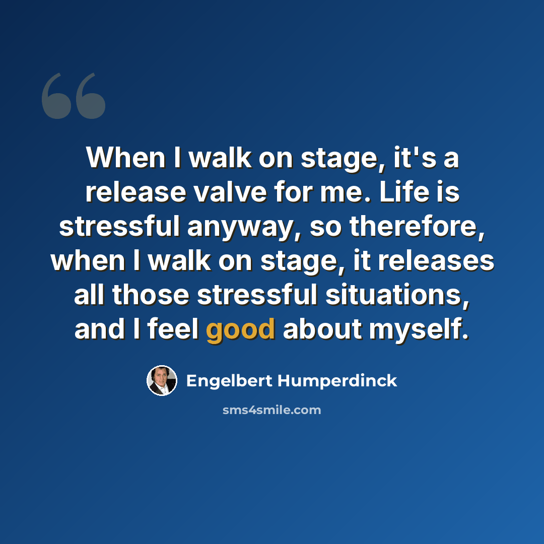 “When I walk on stage, it's a release valve for me. Life is stressful anyway, so therefore, when I walk on stage, it releases all those stressful situations, and I feel good about myself.” quote by Engelbert Humperdinck