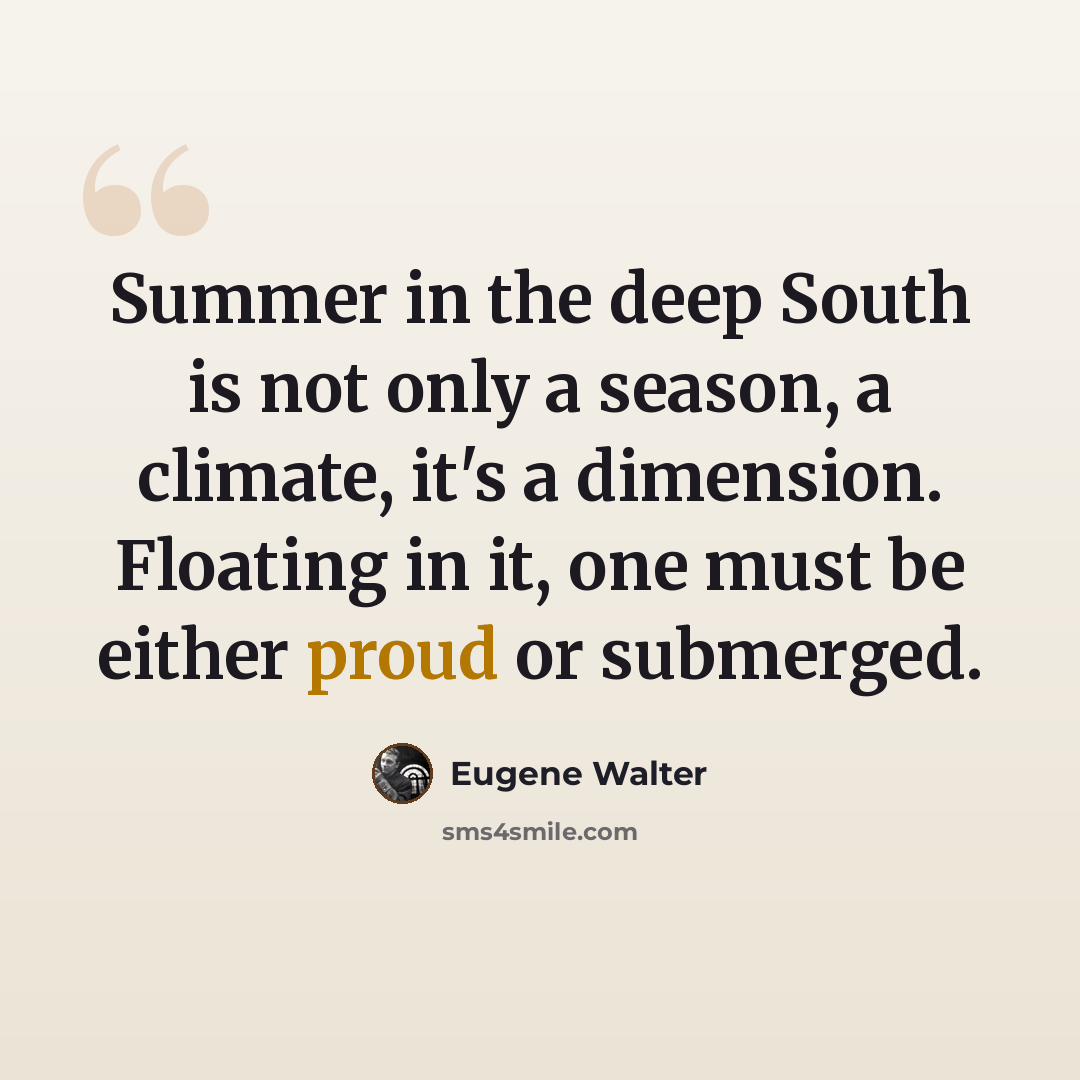 “Summer in the deep South is not only a season, a climate, it's a dimension. Floating in it, one must be either proud or submerged.” quote by Eugene Walter