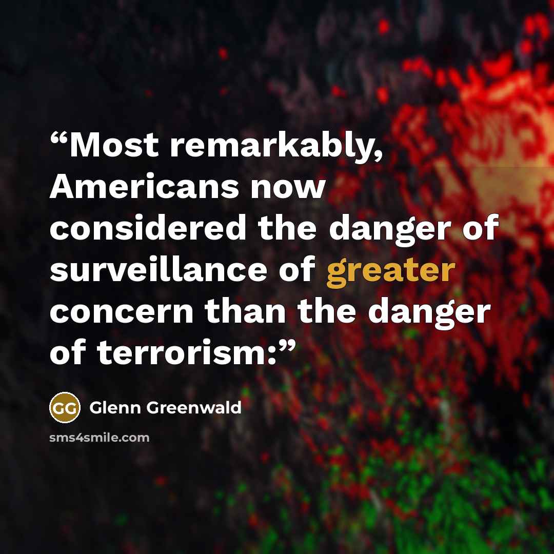 “Most remarkably, Americans now considered the danger of surveillance of greater concern than the danger of terrorism:” quote by Glenn Greenwald