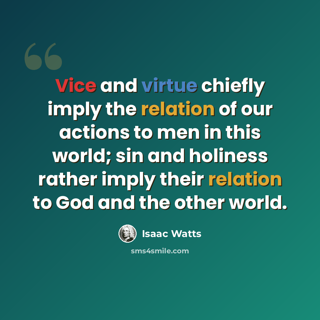 “Vice and virtue chiefly imply the relation of our actions to men in this world; sin and holiness rather imply their relation to God and the other world.” quote by Isaac Watts