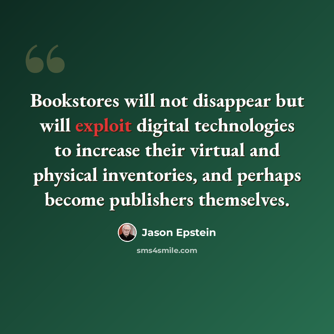 “Bookstores will not disappear but will exploit digital technologies to increase their virtual and physical inventories, and perhaps become publishers themselves.” quote by Jason Epstein