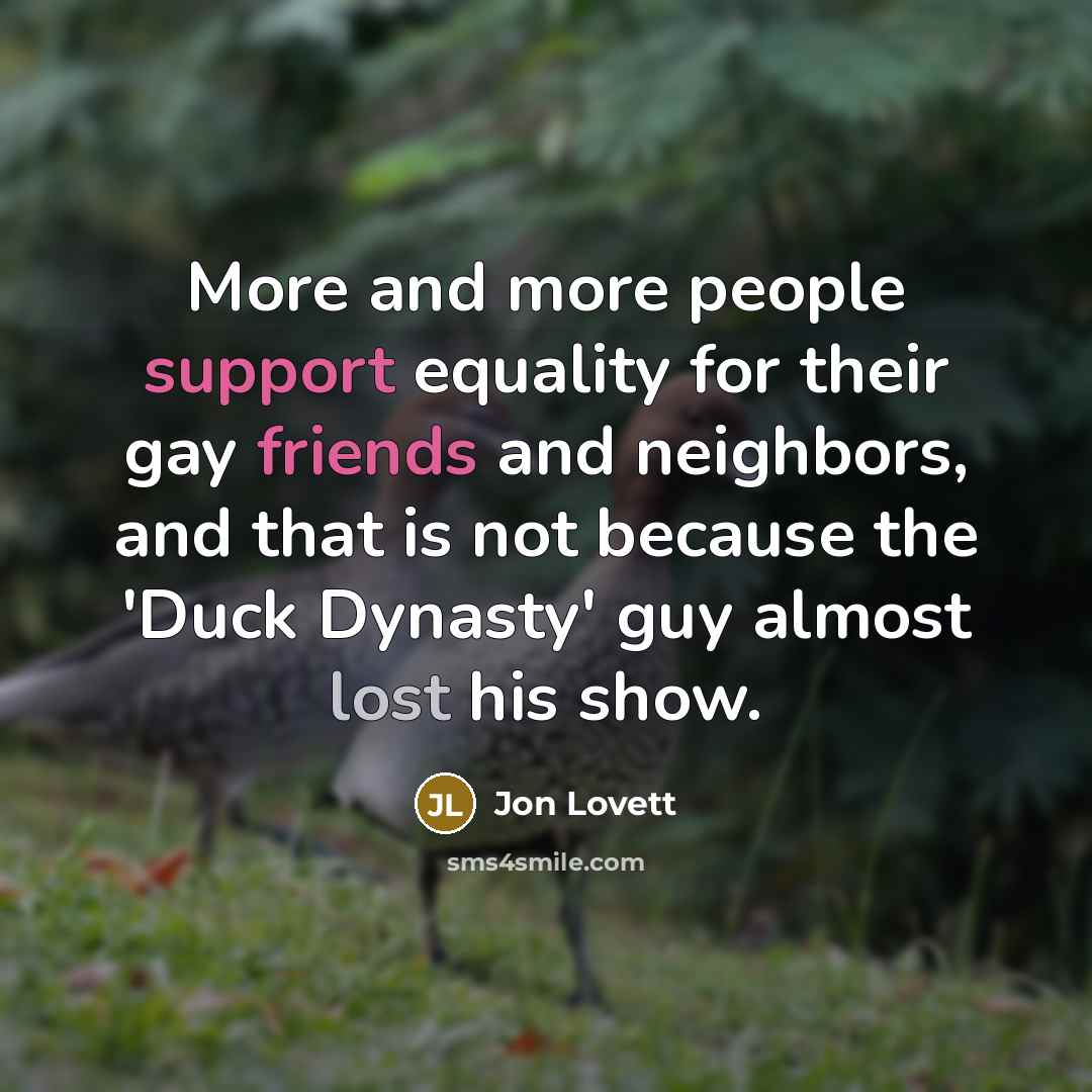 “More and more people support equality for their gay friends and neighbors, and that is not because the 'Duck Dynasty' guy almost lost his show.” quote by Jon Lovett