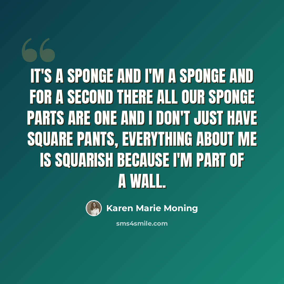 “It's a sponge and I'm a sponge and for a second there all our sponge parts are one and I don't just have square pants, everything about me is squarish because I'm part of a wall.” quote by Karen Marie Moning