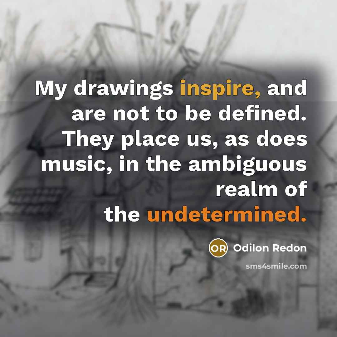 “My drawings inspire, and are not to be defined. They place us, as does music, in the ambiguous realm of the undetermined.” quote by Odilon Redon