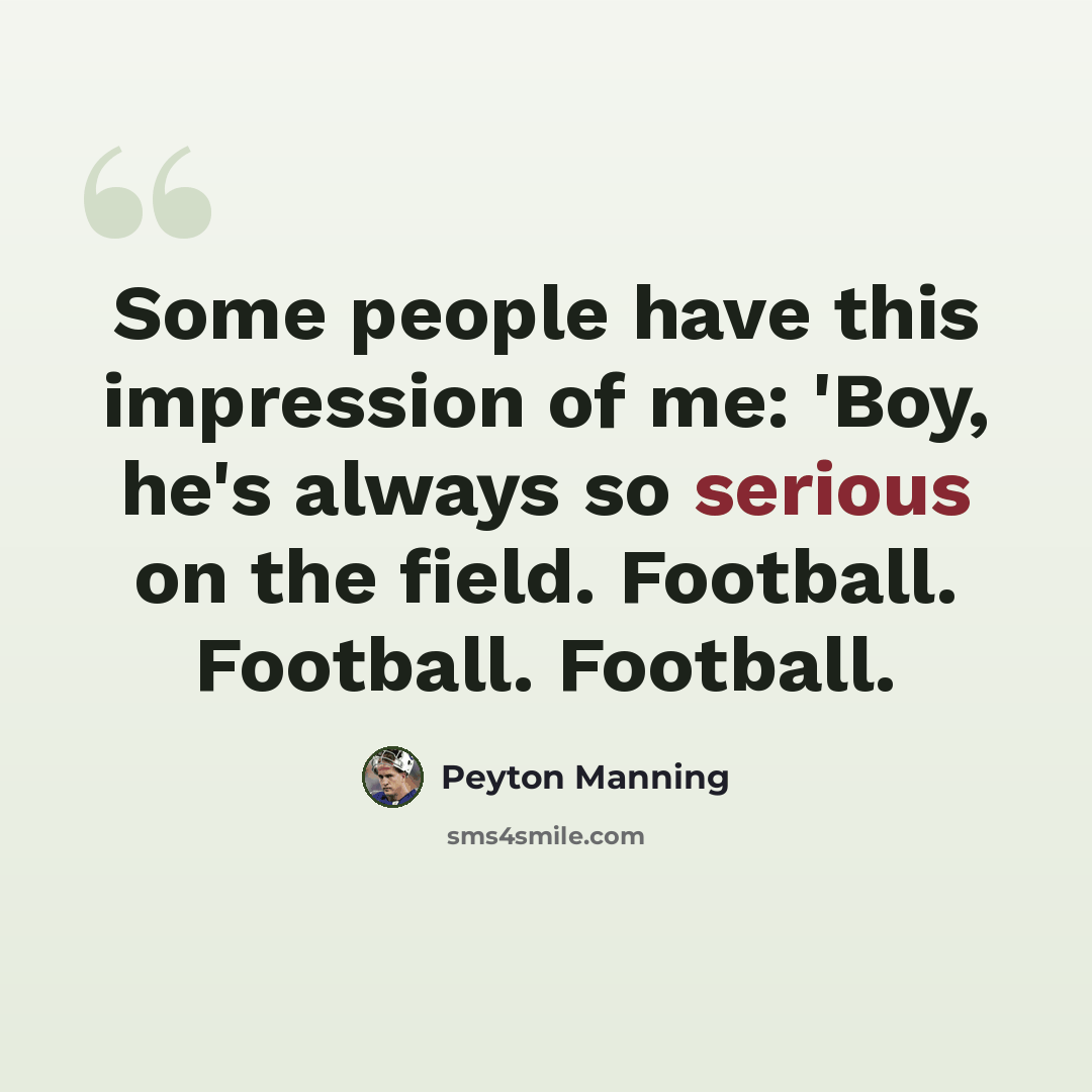 “Some people have this impression of me: 'Boy, he's always so serious on the field. Football. Football. Football.” quote by Peyton Manning