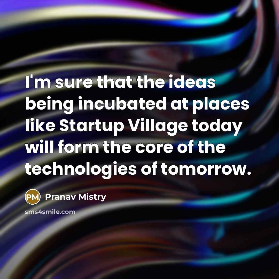 “I'm sure that the ideas being incubated at places like Startup Village today will form the core of the technologies of tomorrow.” quote by Pranav Mistry
