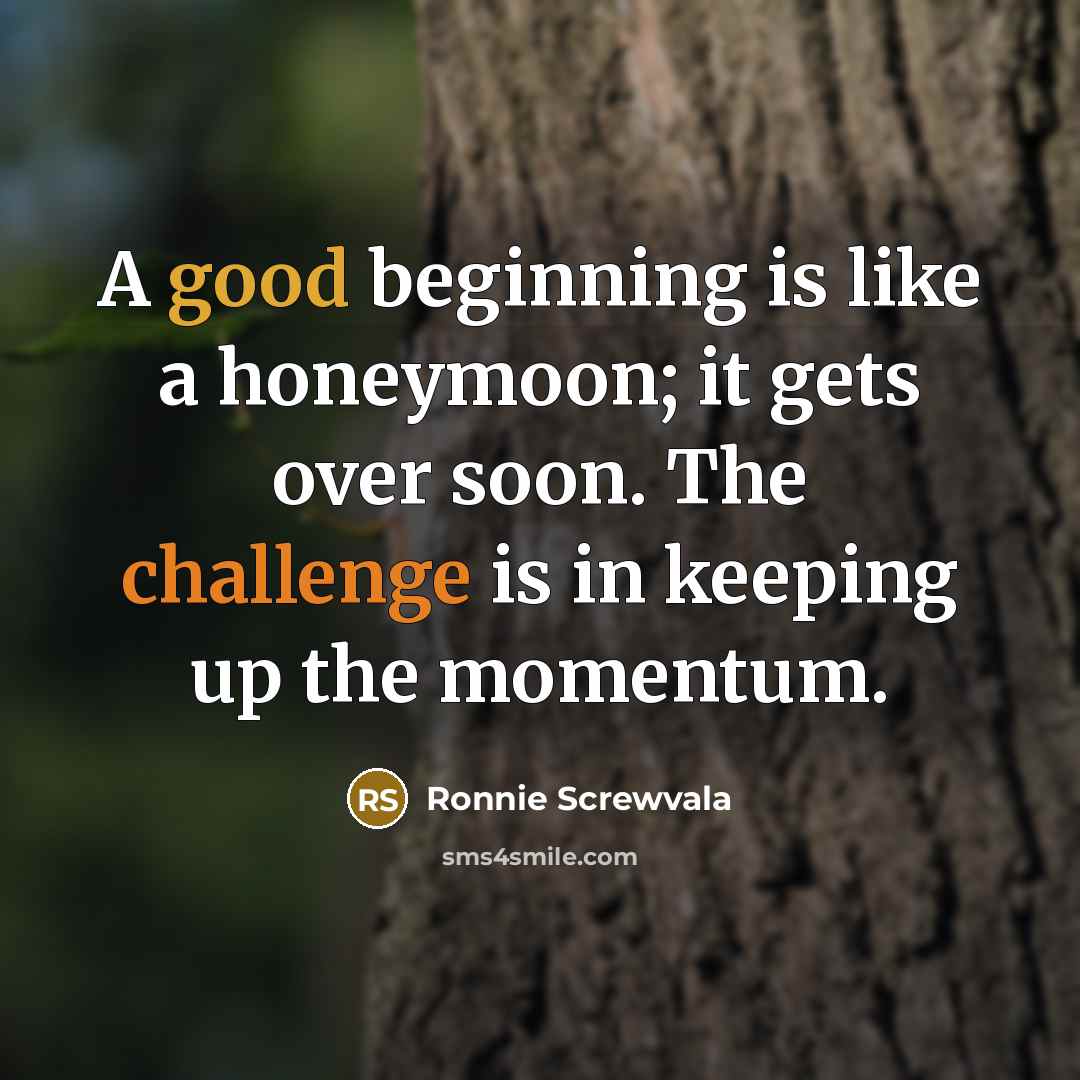 “A good beginning is like a honeymoon; it gets over soon. The challenge is in keeping up the momentum.” quote by Ronnie Screwvala