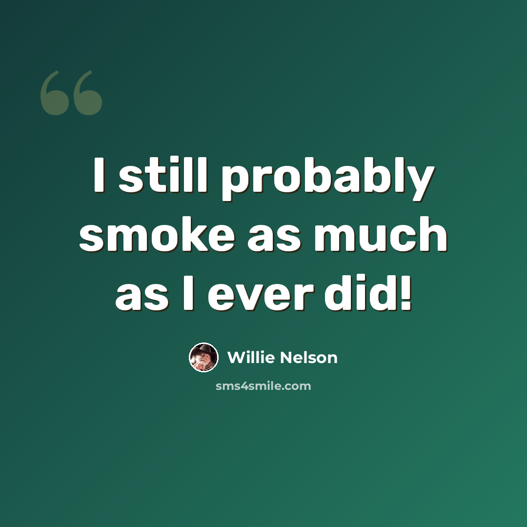 “I still probably smoke as much as I ever did!” quote by Willie Nelson