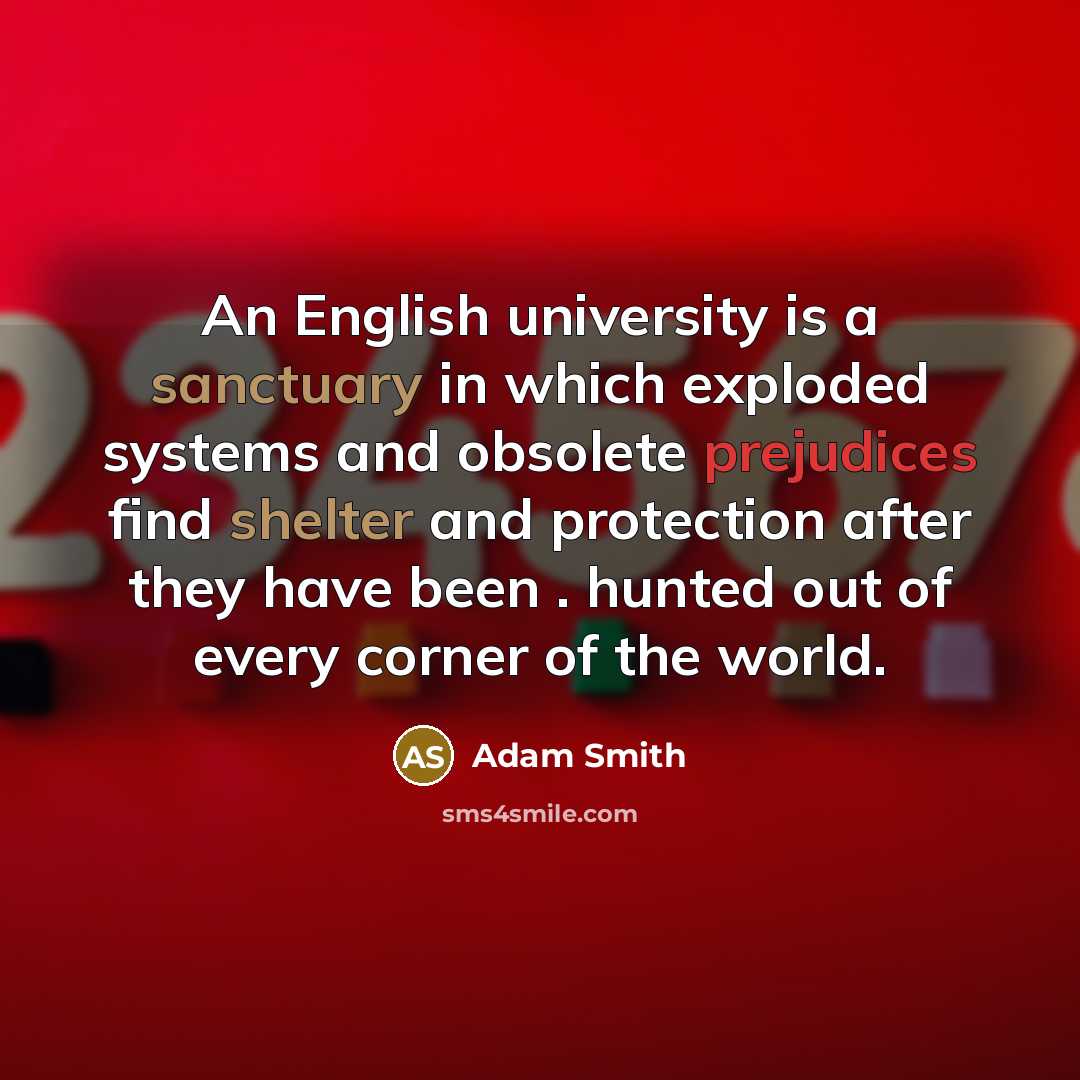 “An English university is a sanctuary in which exploded systems and obsolete prejudices find shelter and protection after they have been . hunted out of every corner of the world.” quote by Adam Smith