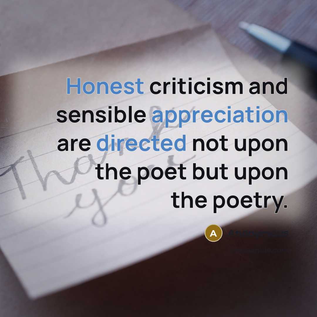 “Honest criticism and sensible appreciation are directed not upon the poet but upon the poetry.” quote by Anonymous