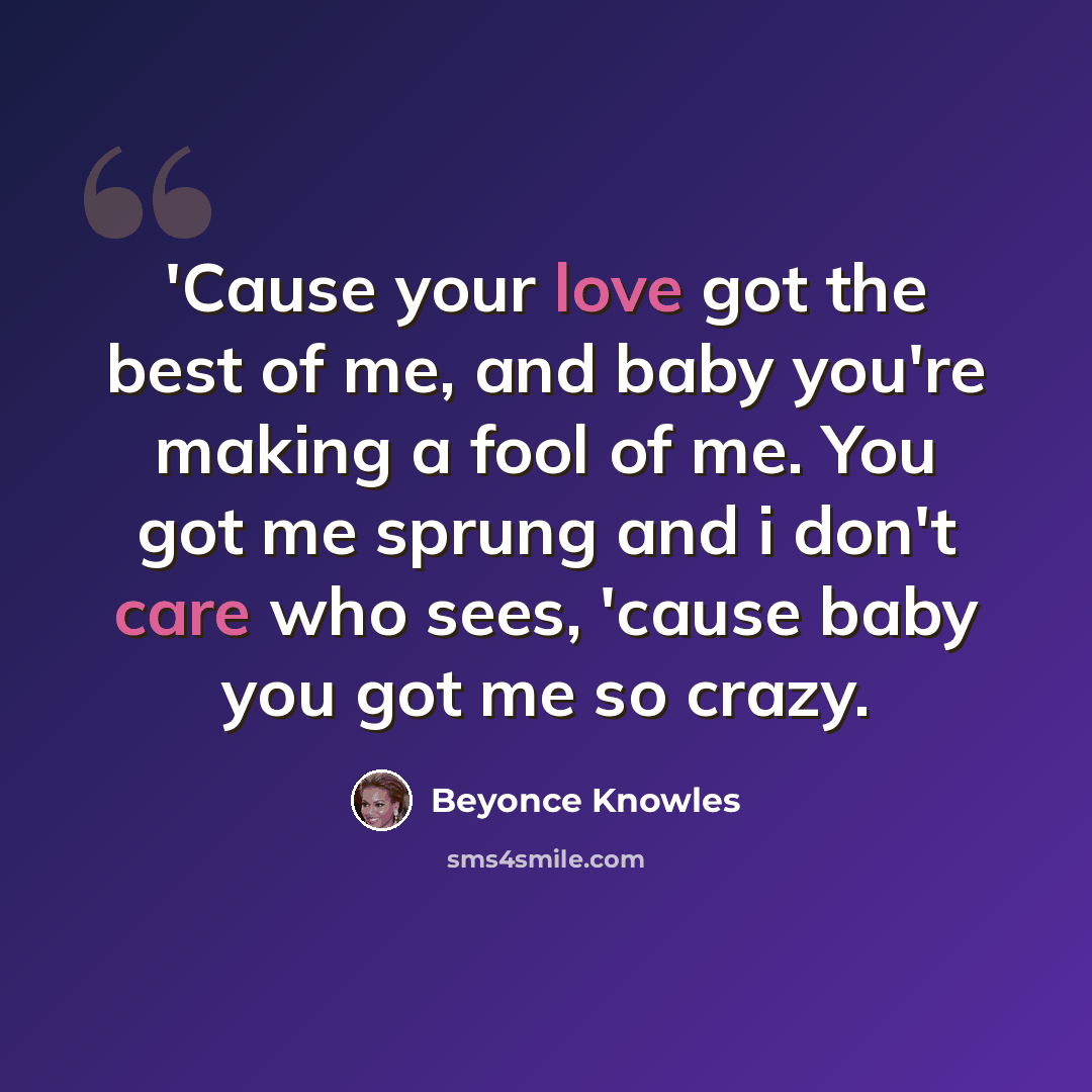 “'Cause your love got the best of me, and baby you're making a fool of me. You got me sprung and i don't care who sees, 'cause baby you got me so crazy.” quote by Beyonce Knowles