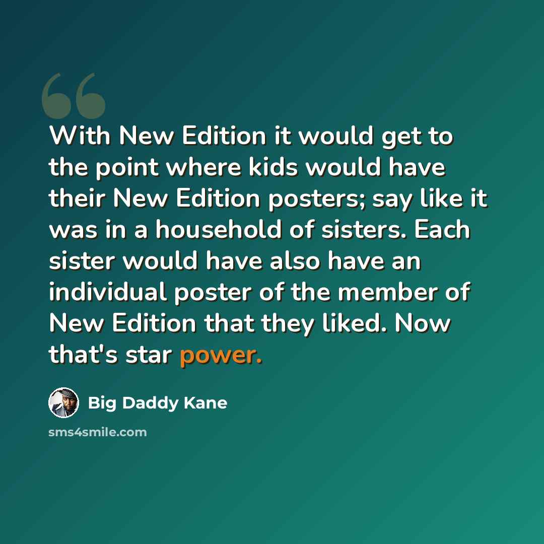 “With New Edition it would get to the point where kids would have their New Edition posters; say like it was in a household of sisters. Each sister would have also have an individual poster of the member of New Edition that they liked. Now that's star power.” quote by Big Daddy Kane