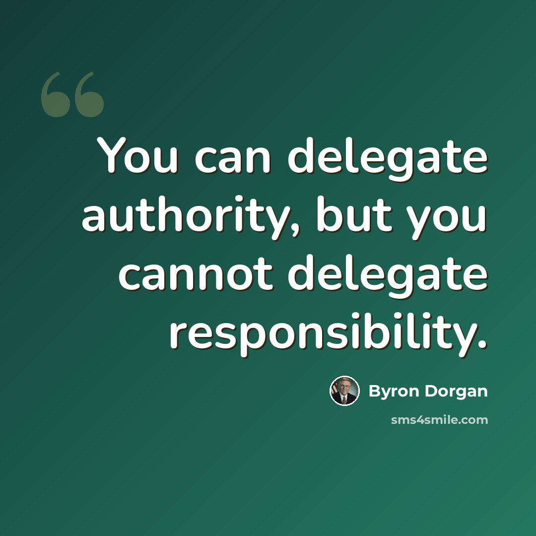 “You can delegate authority, but you cannot delegate responsibility.” quote by Byron Dorgan