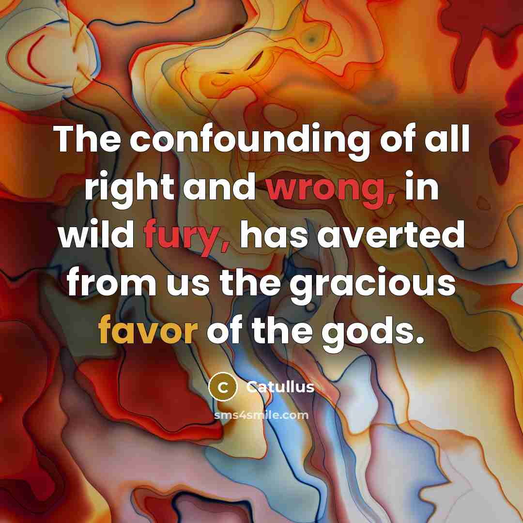 “The confounding of all right and wrong, in wild fury, has averted from us the gracious favor of the gods.” quote by Catullus