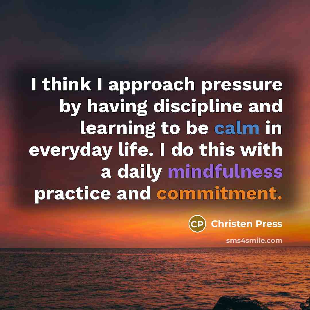 “I think I approach pressure by having discipline and learning to be calm in everyday life. I do this with a daily mindfulness practice and commitment.” quote by Christen Press