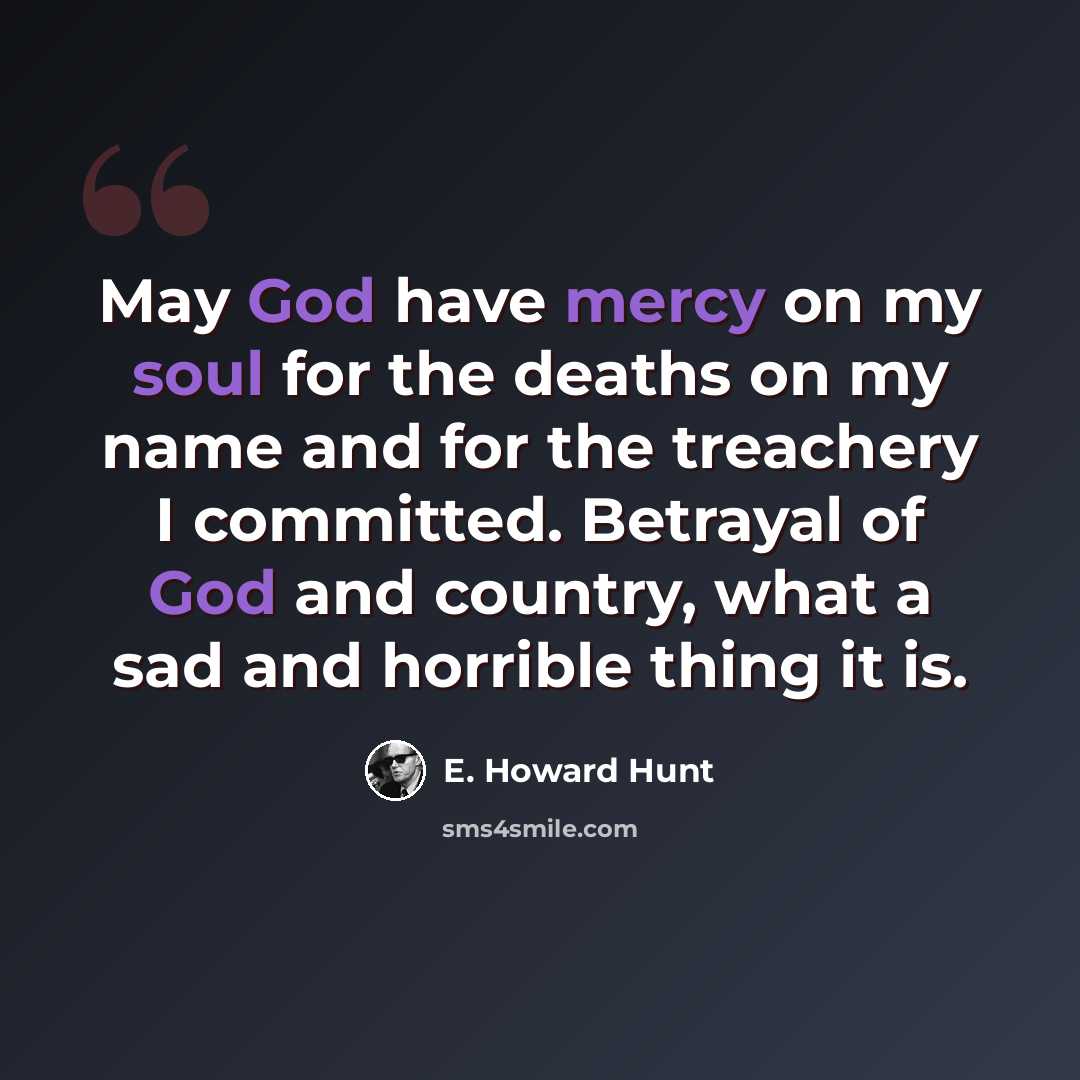 “May God have mercy on my soul for the deaths on my name and for the treachery I committed. Betrayal of God and country, what a sad and horrible thing it is.” quote by E. Howard Hunt