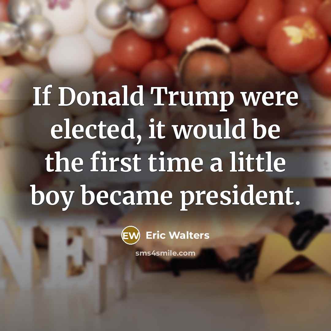 “If Donald Trump were elected, it would be the first time a little boy became president.” quote by Eric Walters
