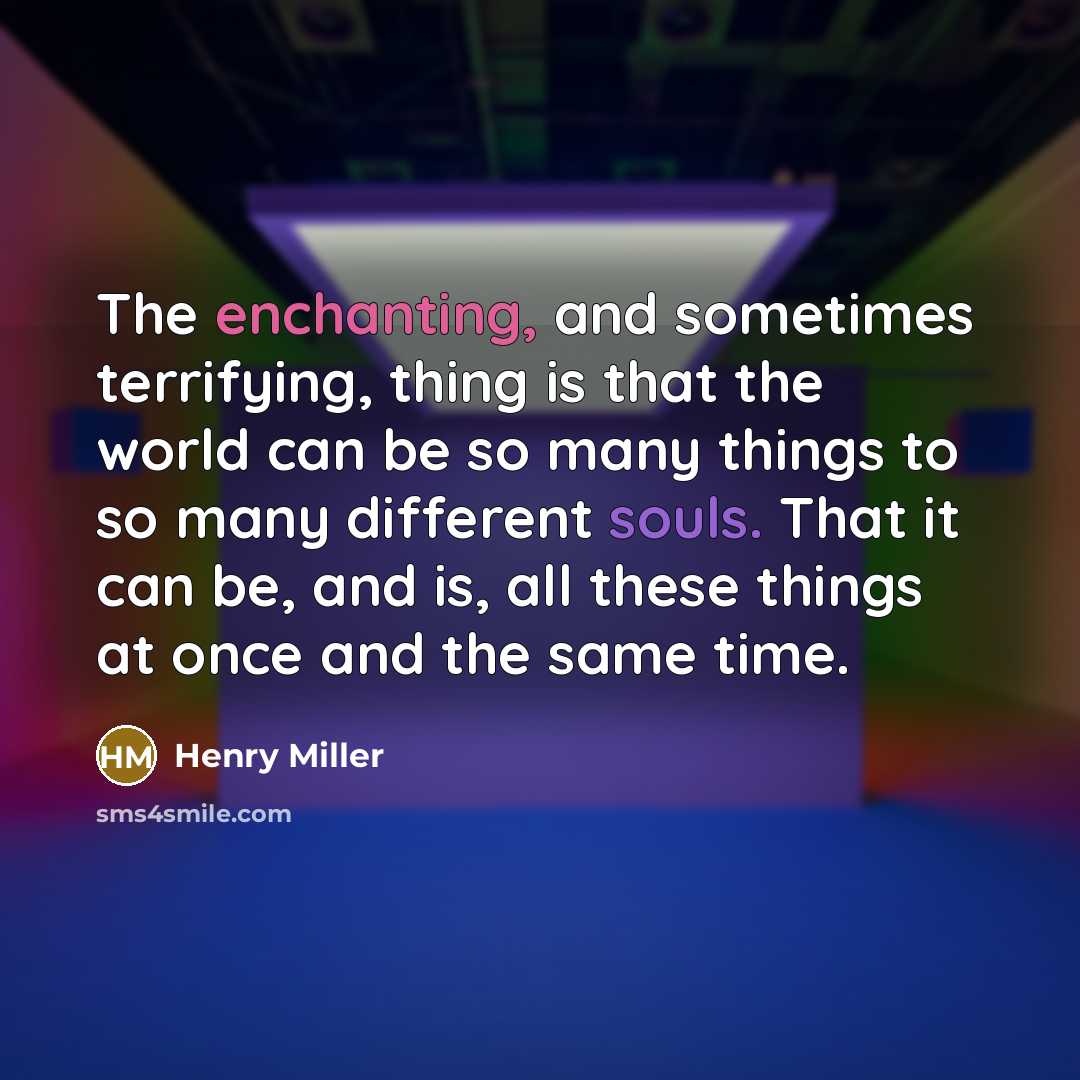“The enchanting, and sometimes terrifying, thing is that the world can be so many things to so many different souls. That it can be, and is, all these things at once and the same time.” quote by Henry Miller