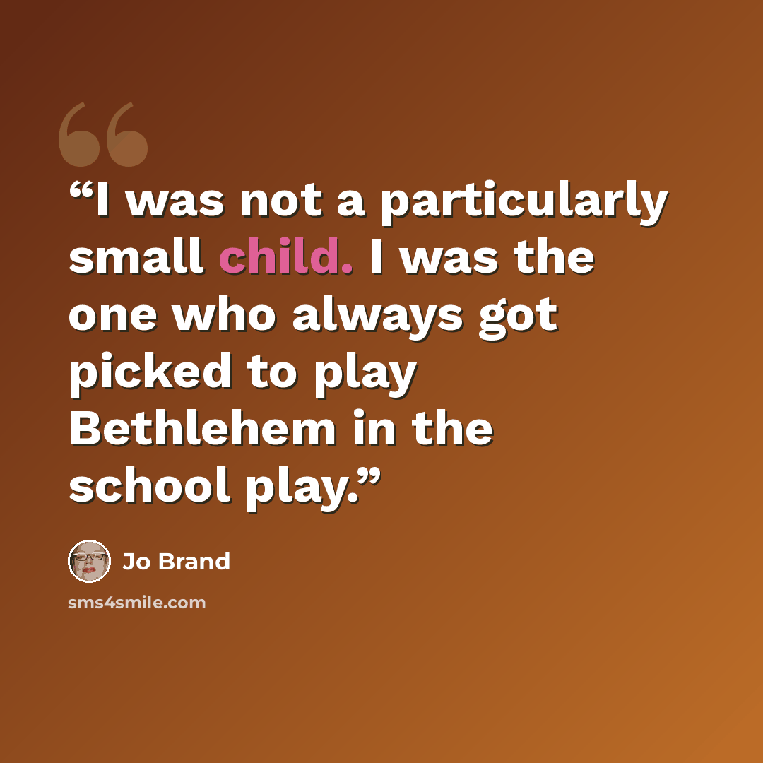 “I was not a particularly small child. I was the one who always got picked to play Bethlehem in the school play.” quote by Jo Brand
