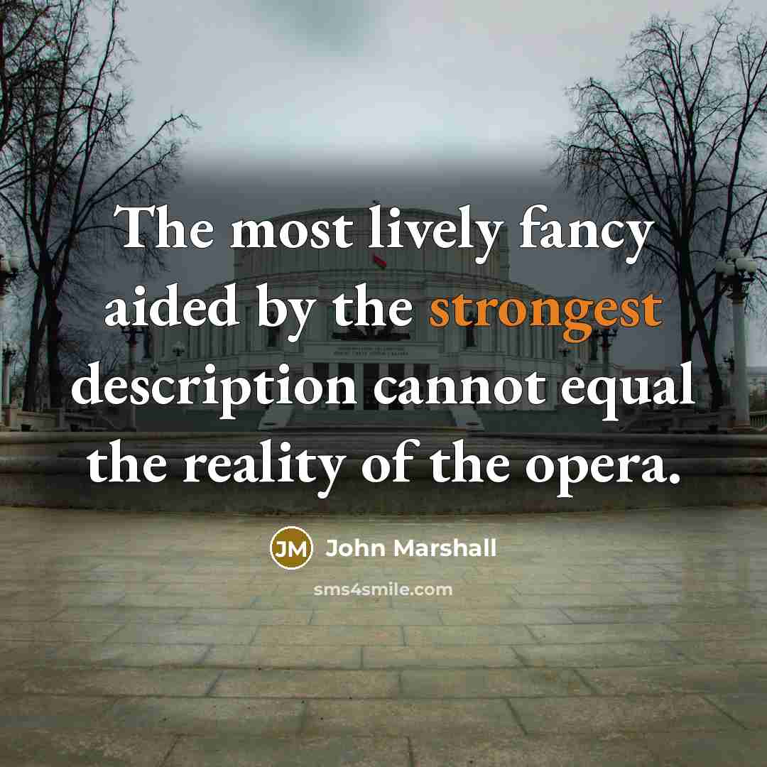 “The most lively fancy aided by the strongest description cannot equal the reality of the opera.” quote by John Marshall