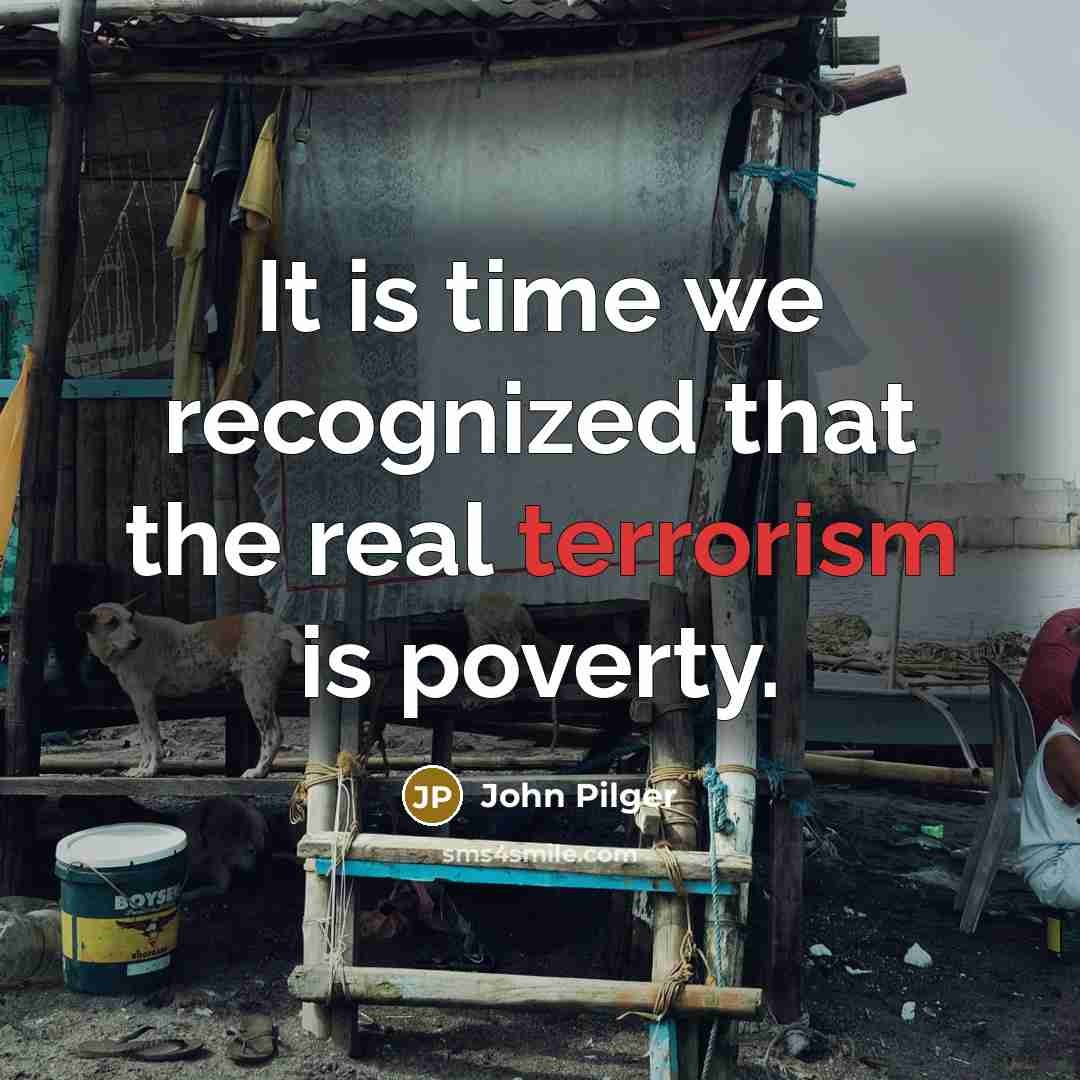 “It is time we recognized that the real terrorism is poverty.” quote by John Pilger