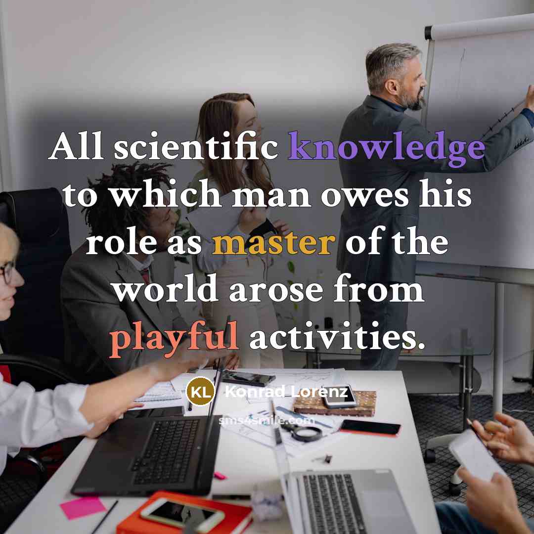 “All scientific knowledge to which man owes his role as master of the world arose from playful activities.” quote by Konrad Lorenz