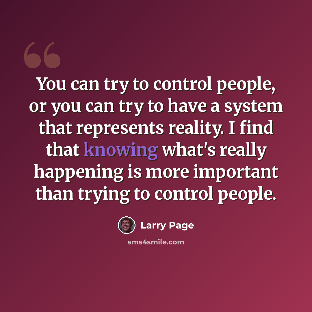 “You can try to control people, or you can try to have a system that represents reality. I find that knowing what's really happening is more important than trying to control people.” quote by Larry Page