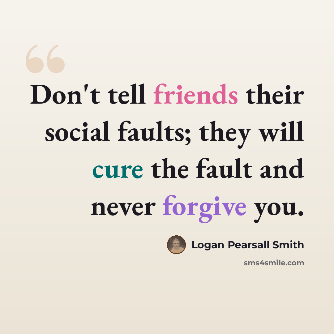 “Don't tell friends their social faults; they will cure the fault and never forgive you.” quote by Logan Pearsall Smith