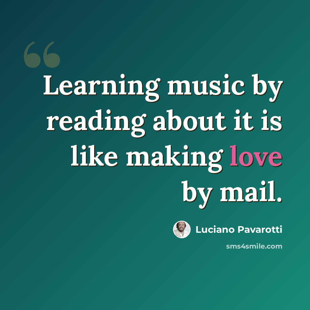 “Learning music by reading about it is like making love by mail.” quote by Luciano Pavarotti
