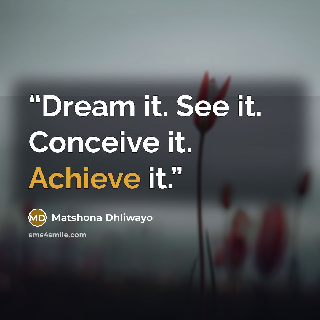 “Dream it. See it. Conceive it. Achieve it.” quote by Matshona Dhliwayo
