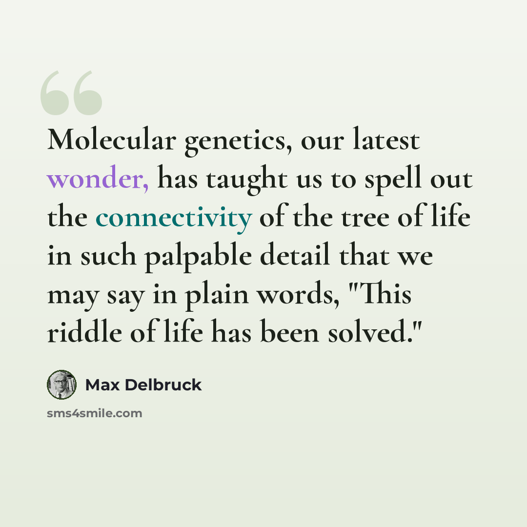 “Molecular genetics, our latest wonder, has taught us to spell out the connectivity of the tree of life in such palpable detail that we may say in plain words, "This riddle of life has been solved."” quote by Max Delbruck