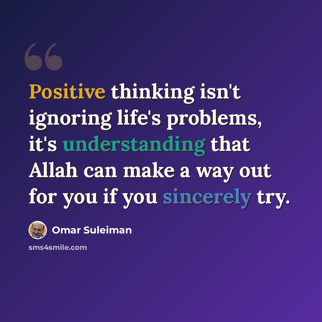 “Positive thinking isn't ignoring life's problems, it's understanding that Allah can make a way out for you if you sincerely try.” quote by Omar Suleiman