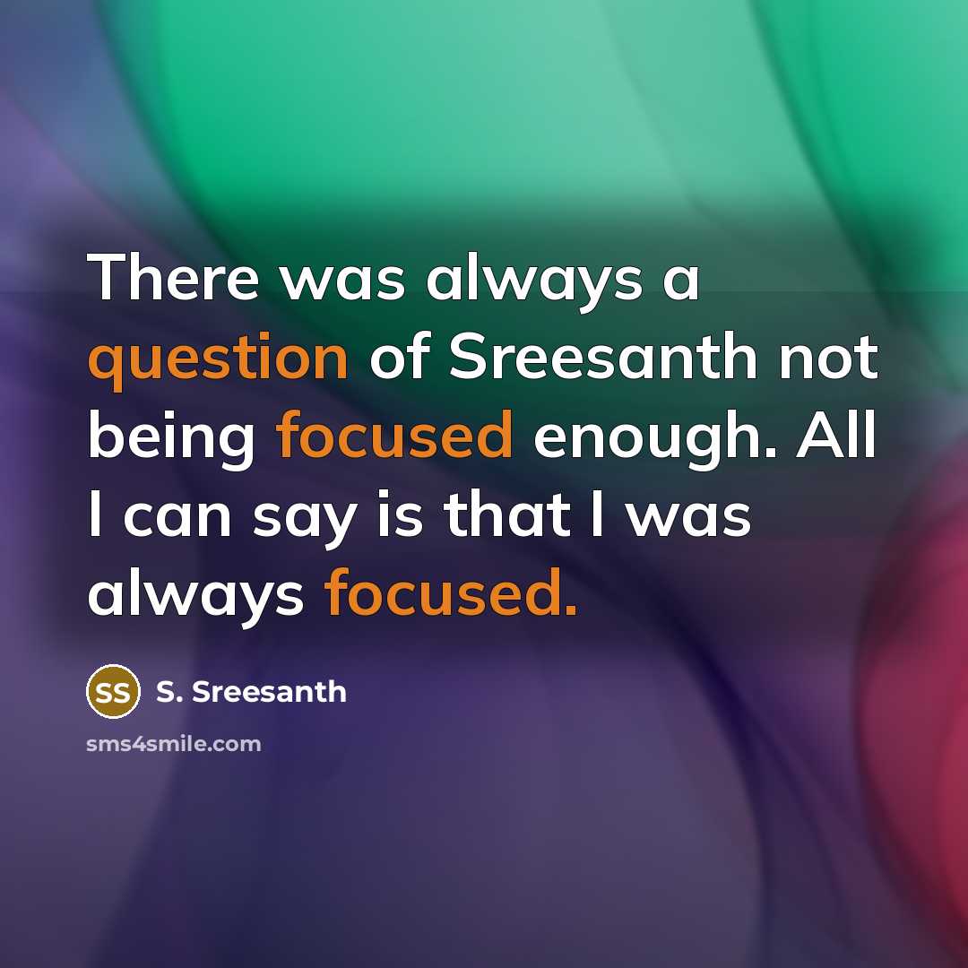 “There was always a question of Sreesanth not being focused enough. All I can say is that I was always focused.” quote by S. Sreesanth
